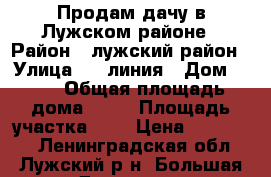 Продам дачу в Лужском районе › Район ­ лужский район › Улица ­ 4 линия › Дом ­ 68 › Общая площадь дома ­ 35 › Площадь участка ­ 6 › Цена ­ 530 000 - Ленинградская обл., Лужский р-н, Большая Дивенка д. Недвижимость » Дома, коттеджи, дачи продажа   . Ленинградская обл.